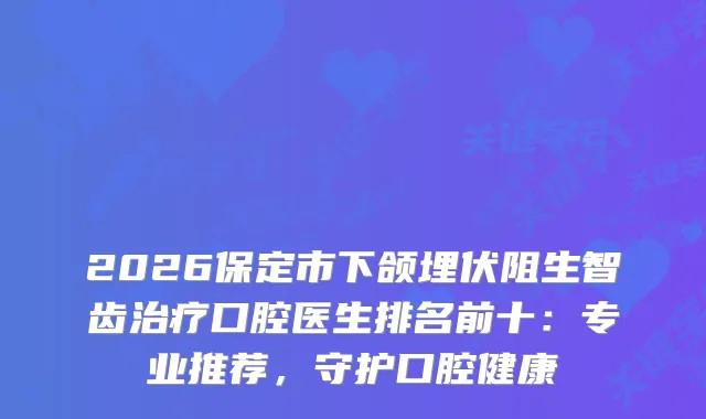 2026保定市下颌埋伏阻生智齿口腔医生排名前十：专业推荐，守护口腔健康