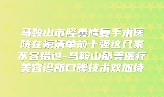 马鞍山市隆鼻修复手术医院在榜清单前十强这几家不容错过-马鞍山郁美医疗美容诊所口碑技术双加持