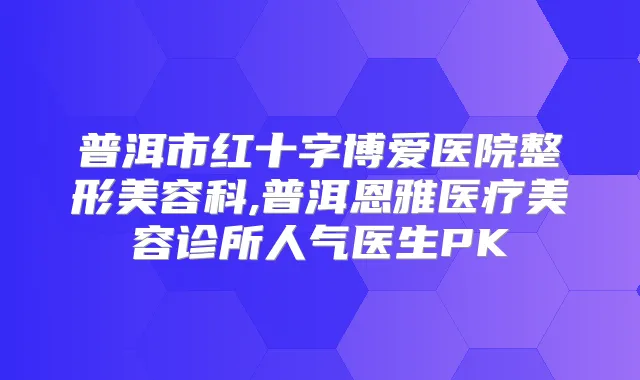 普洱市红十字博爱医院整形美容科,普洱恩雅医疗美容诊所人气医生PK
