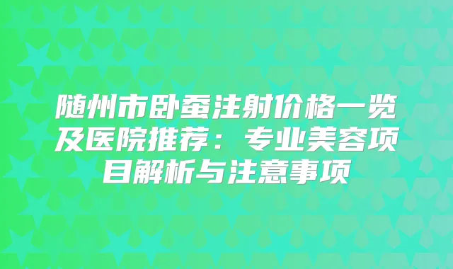 随州市卧蚕注射价格一览及医院推荐：专业美容项目解析与注意事项