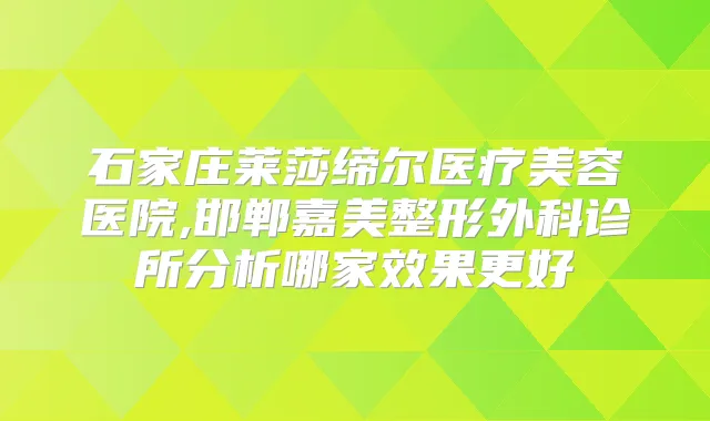 石家庄莱莎缔尔医疗美容医院,邯郸嘉美整形外科诊所分析哪家效果更好