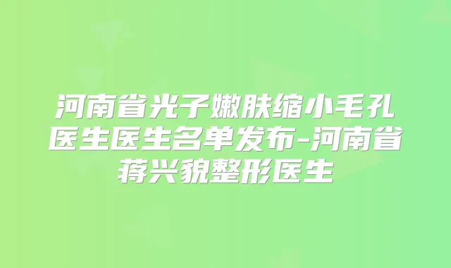 河南省光子嫩肤缩小毛孔医生医生名单发布-河南省蒋兴貌整形医生