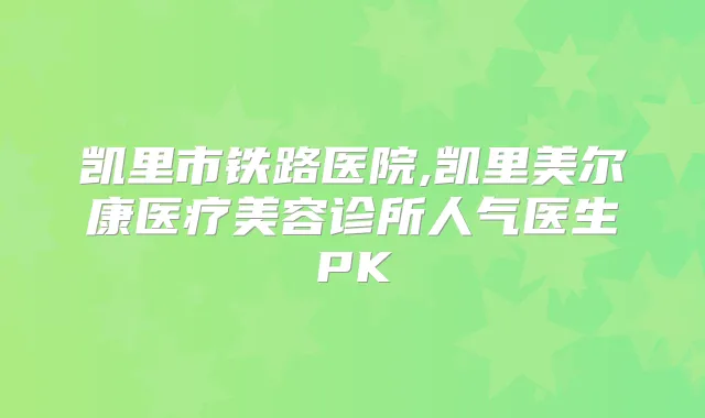 凯里市铁路医院,凯里美尔康医疗美容诊所人气医生PK