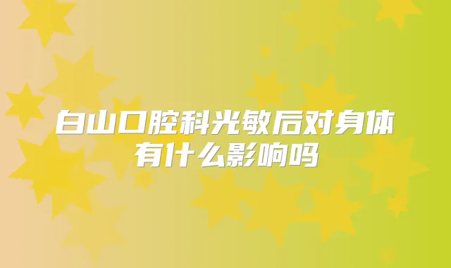 白山口腔科光敏后对身体有什么影响吗