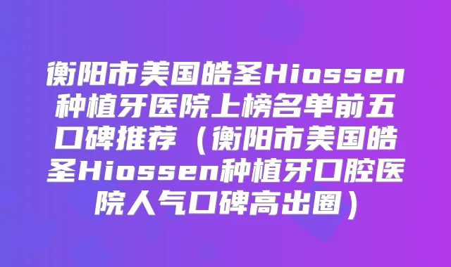 衡阳市美国皓圣Hiossen种植牙医院上榜名单前五口碑推荐（衡阳市美国皓圣Hiossen种植牙口腔医院人气口碑高出圈）