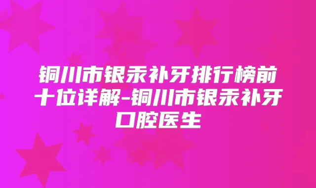 铜川市银汞补牙排行榜前十位详解-铜川市银汞补牙口腔医生