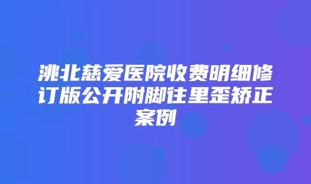 洮北慈爱医院收费明细修订版公开附脚往里歪矫正案例
