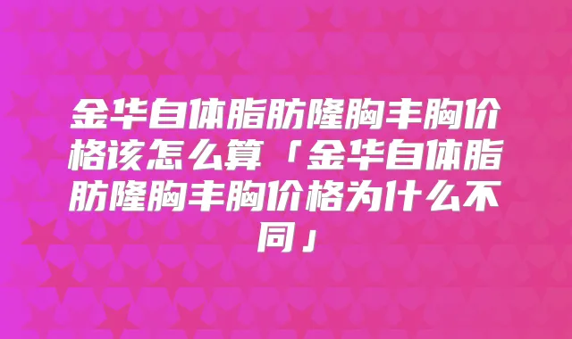金华自体脂肪隆胸丰胸价格该怎么算「金华自体脂肪隆胸丰胸价格为什么不同」