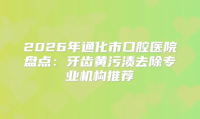 2026年通化市口腔医院盘点:牙齿黄污渍去除专业机构推荐