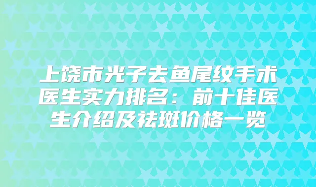 上饶市光子去鱼尾纹手术医生实力排名：前十佳医生介绍及祛斑价格一览
