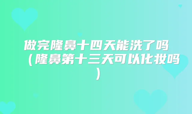 做完隆鼻十四天能洗了吗(隆鼻第十三天可以化妆吗)