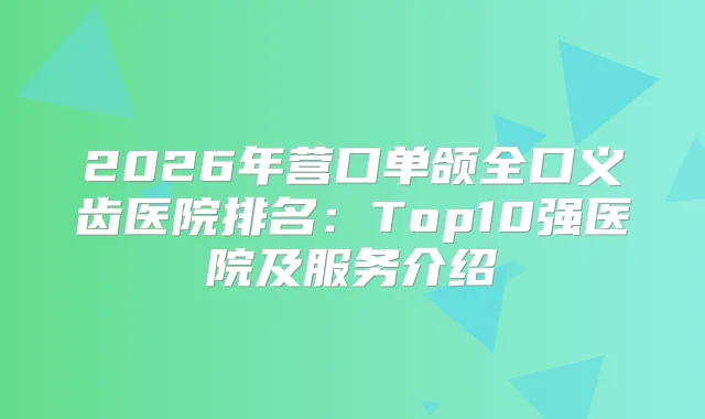 2026年营口单颌全口义齿医院排名:Top10强医院及服务介绍
