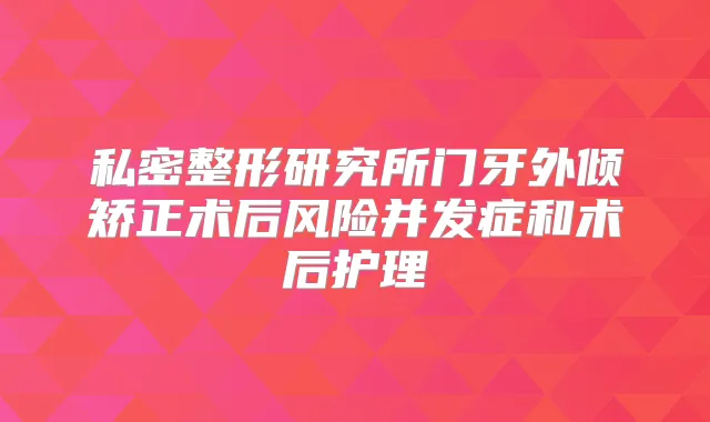 私密整形研究所门牙外倾矫正术后风险并发症和术后护理