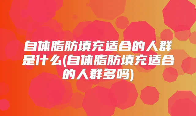 自体脂肪填充适合的人群是什么(自体脂肪填充适合的人群多吗)