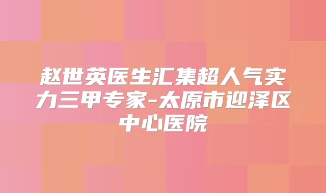 赵世英医生汇集超人气实力三甲专家-太原市迎泽区中心医院