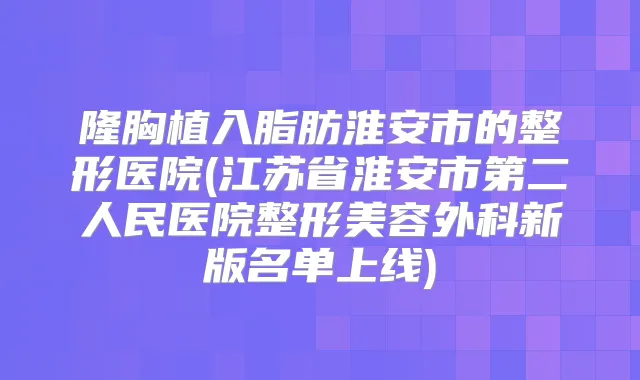 隆胸植入脂肪淮安市的整形医院(江苏省淮安市第二人民医院整形美容外科新版名单上线)