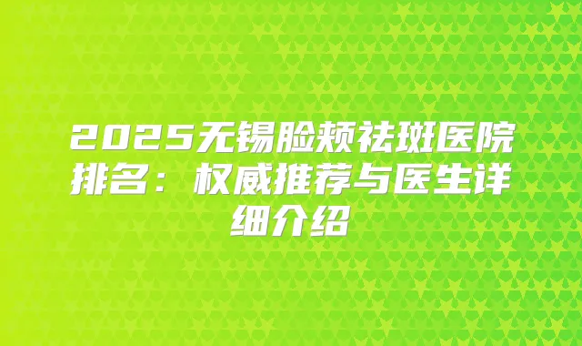 2025无锡脸颊祛斑医院排名：推荐与医生详细介绍