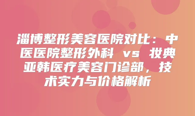 淄博整形美容医院对比：中医医院整形外科 vs 妆典亚韩医疗美容门诊部，技术实力与价格解析