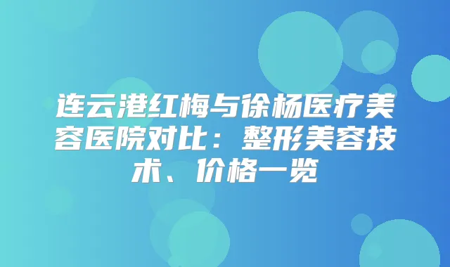 连云港红梅与徐杨医疗美容医院对比:整形美容技术、价格一览