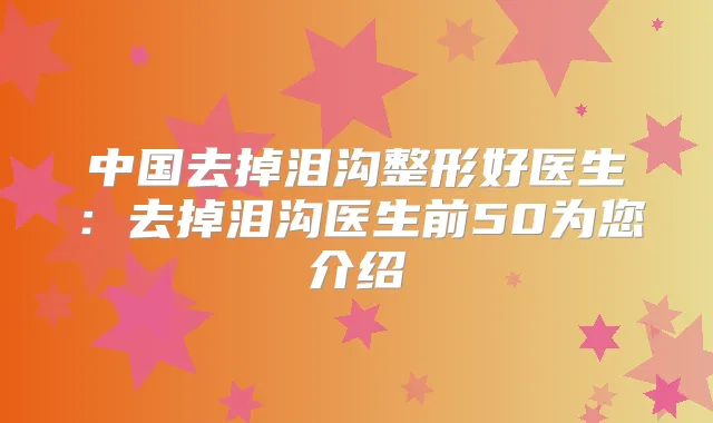 中国去掉泪沟整形好医生：去掉泪沟医生前50为您介绍