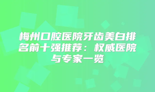梅州口腔医院牙齿美白排名前十强推荐：医院与专家一览