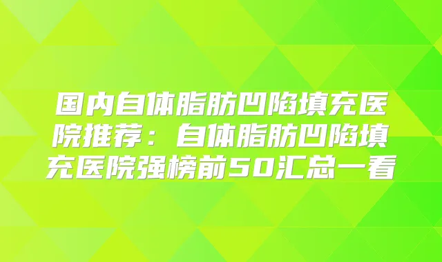 国内自体脂肪凹陷填充医院推荐：自体脂肪凹陷填充医院强榜前50汇总一看