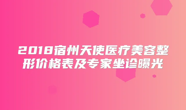 2018宿州天使医疗美容整形价格表及专家坐诊曝光