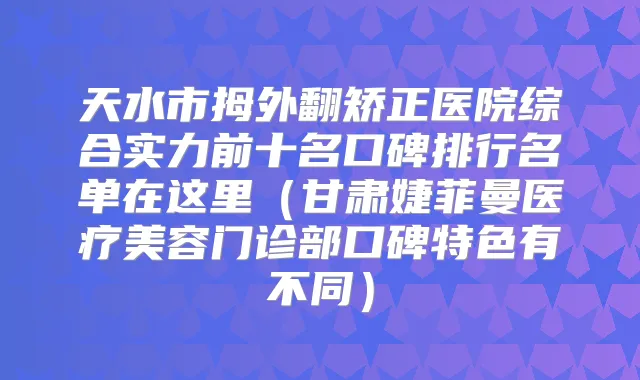 天水市拇外翻矫正医院综合实力前十名口碑排行名单在这里（甘肃婕菲曼医疗美容门诊部口碑特色有不同）
