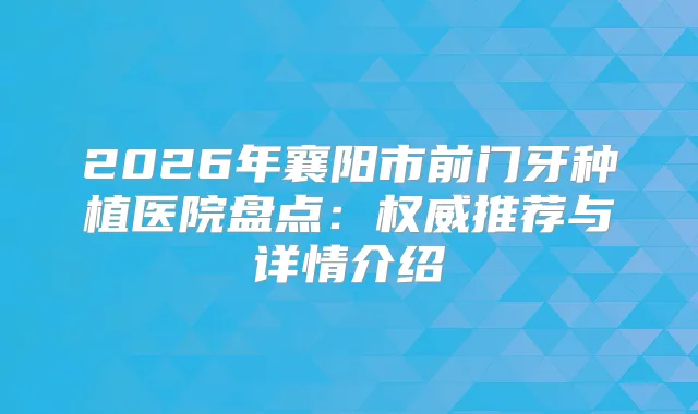 2026年襄阳市前门牙种植医院盘点：推荐与详情介绍