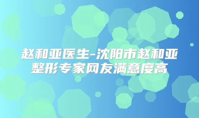 赵和亚医生-沈阳市赵和亚整形专家网友满意度高