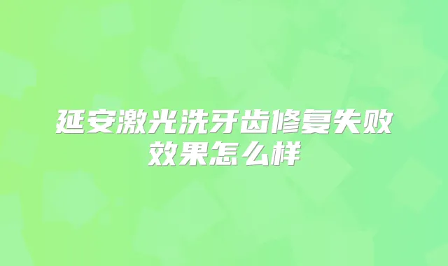 延安激光洗牙齿修复失败效果怎么样