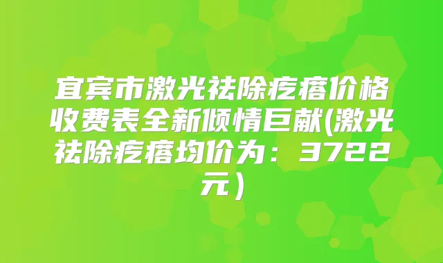 宜宾市激光祛除疙瘩价格收费表全新倾情巨献(激光祛除疙瘩均价为：3722元）
