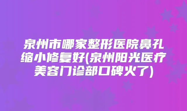 泉州市哪家整形医院鼻孔缩小修复好(泉州阳光医疗美容门诊部口碑火了)