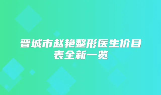 晋城市赵艳整形医生价目表全新一览