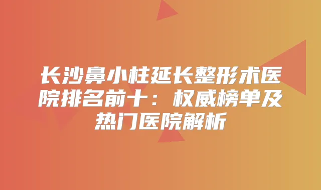 长沙鼻小柱延长整形术医院排名前十：榜单及热门医院解析