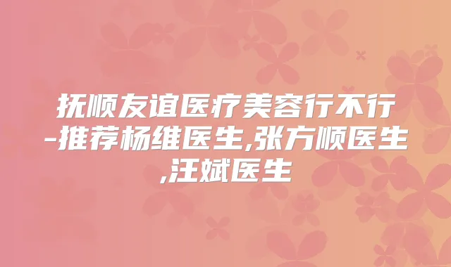 抚顺友谊医疗美容行不行-推荐杨维医生,张方顺医生,汪斌医生