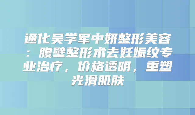 通化吴学军中妍整形美容：腹壁整形术去妊娠纹专业，价格透明，重塑光滑肌肤