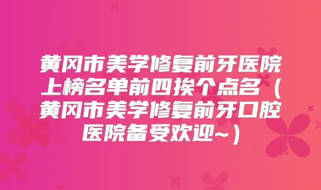 黄冈市美学修复前牙医院上榜名单前四挨个点名(黄冈市美学修复前牙口腔医院备受欢迎~)