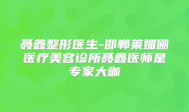 聂鑫整形医生-邯郸莱媚俪医疗美容诊所聂鑫医师是专家大咖