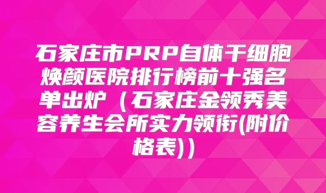石家庄市PRP自体干细胞焕颜医院排行榜前十强名单出炉（石家庄金领秀美容养生会所实力领衔(附价格表)）