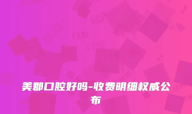 美郡口腔好吗-收费明细公布