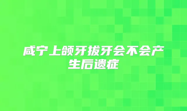 咸宁上颌牙拔牙会不会产生后遗症