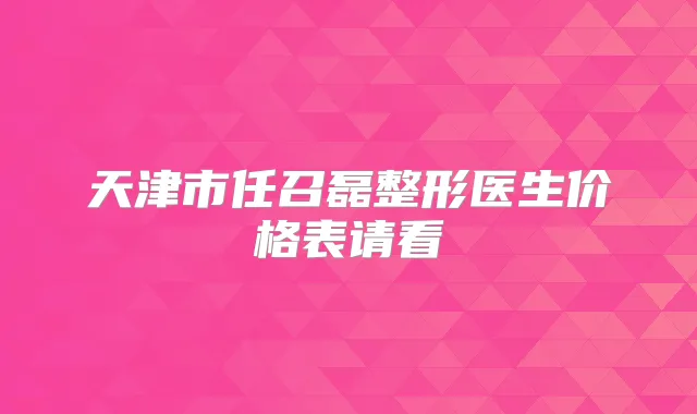 天津市任召磊整形医生价格表请看