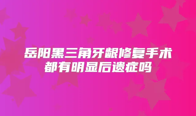 岳阳黑三角牙龈修复手术都有明显后遗症吗