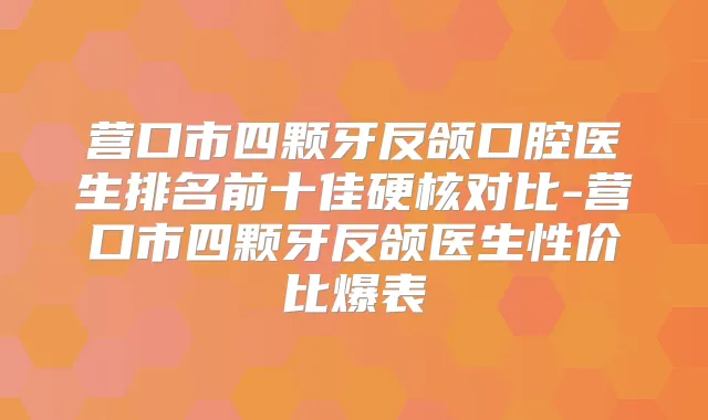 营口市四颗牙反颌口腔医生排名前十佳硬核对比-营口市四颗牙反颌医生性价比爆表