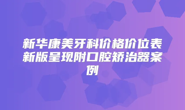 新华康美牙科价格价位表新版呈现附口腔矫治器案例