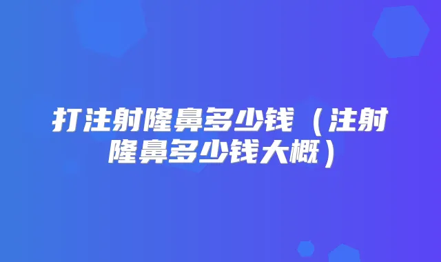 打注射隆鼻多少钱（注射隆鼻多少钱大概）