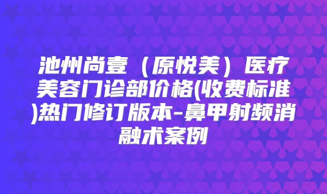 池州尚壹(原悦美)医疗美容门诊部价格(收费标准)热门修订版本-鼻甲射频消融术案例