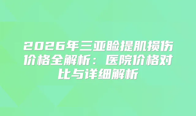 2026年三亚睑提肌损伤价格全解析：医院价格对比与详细解析