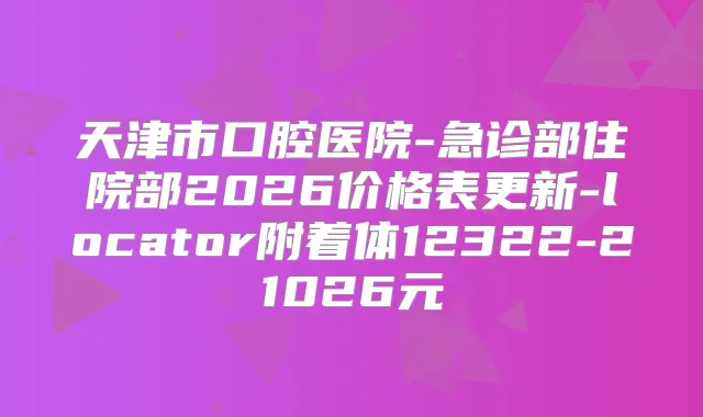 天津市口腔医院-急诊部住院部2026价格表更新-locator附着体12322-21026元